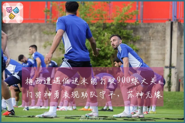 梅西遭遇低迷未能打破900球大关，门将神勇表现助队守平，苏神无缘出场