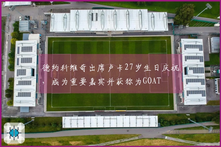 德约科维奇出席卢卡27岁生日庆祝，成为重要嘉宾并获称为GOAT