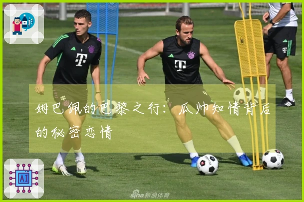 姆巴佩的巴黎之行：瓜帅知情背后的秘密恋情