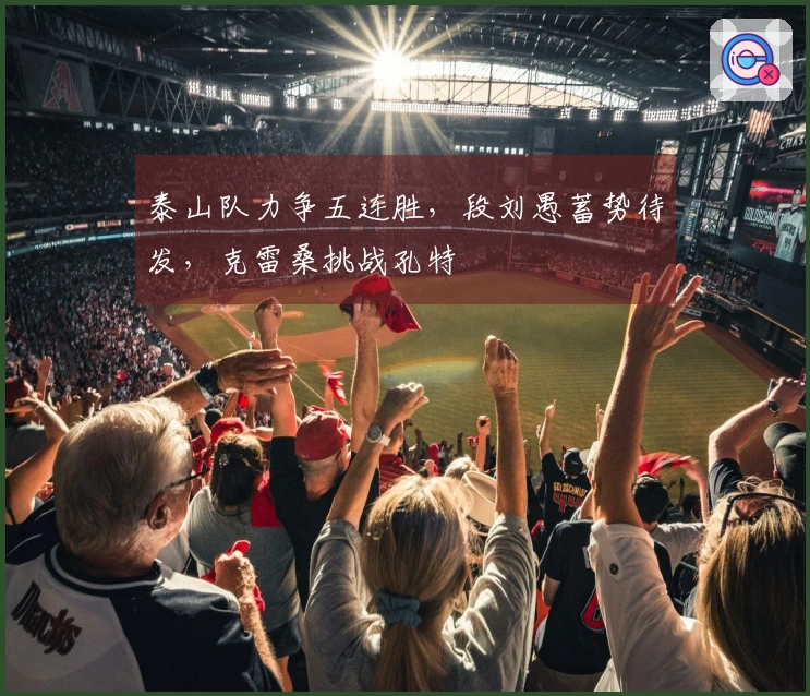 泰山队力争五连胜，段刘愚蓄势待发，克雷桑挑战孔特