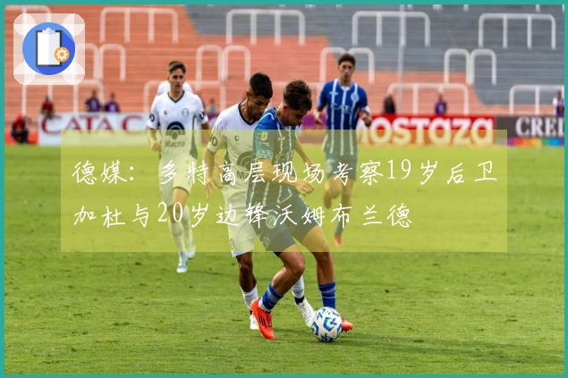 德媒：多特高层现场考察19岁后卫加杜与20岁边锋沃姆布兰德