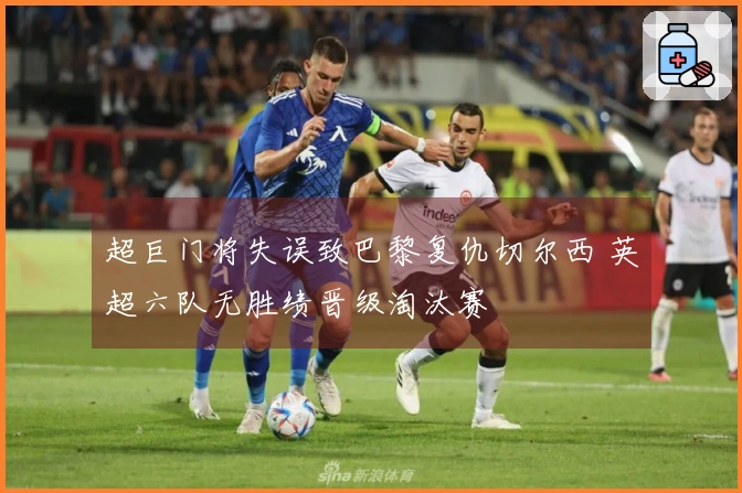 超巨门将失误致巴黎复仇切尔西 英超六队无胜绩晋级淘汰赛