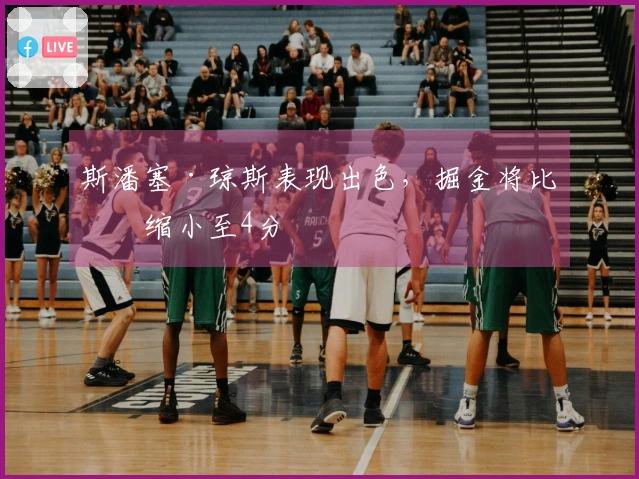 斯潘塞·琼斯表现出色，掘金将比分缩小至4分