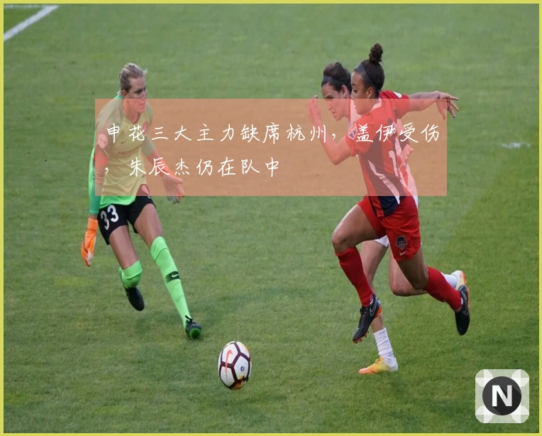 申花三大主力缺席杭州，盖伊受伤，朱辰杰仍在队中