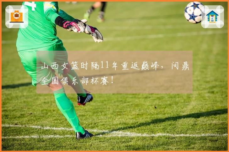 山西女篮时隔11年重返巅峰，问鼎全国俱乐部杯赛！