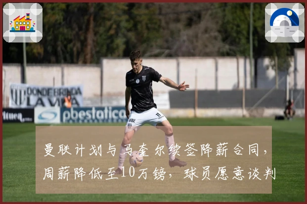 曼联计划与马奎尔续签降薪合同，周薪降低至10万镑，球员愿意谈判