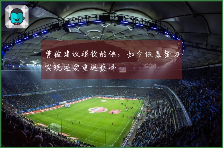 曾被建议退役的他，如今依靠努力实现逆袭重返巅峰