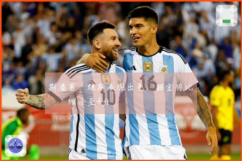 斯潘塞·琼斯表现出色，掘金将比分缩小至4分