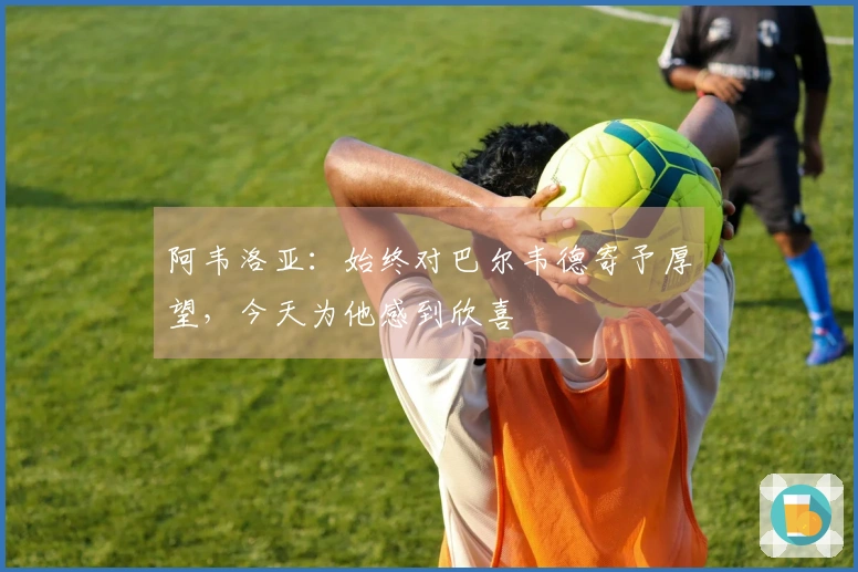 阿韦洛亚：始终对巴尔韦德寄予厚望，今天为他感到欣喜