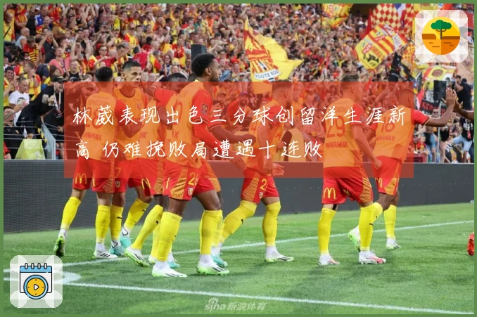 林葳表现出色三分球创留洋生涯新高 仍难挽败局遭遇十连败