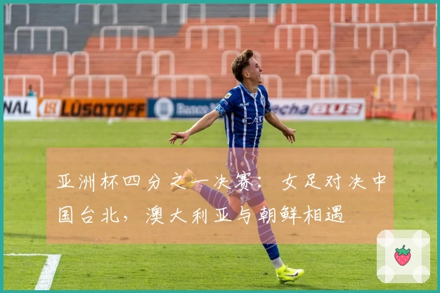 亚洲杯四分之一决赛：女足对决中国台北，澳大利亚与朝鲜相遇