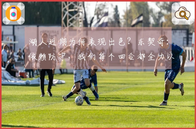 湖人近期为何表现出色？东契奇：依赖防守，我们每个回合都全力以赴