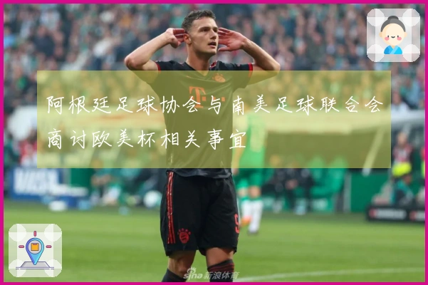 阿根廷足球协会与南美足球联合会商讨欧美杯相关事宜