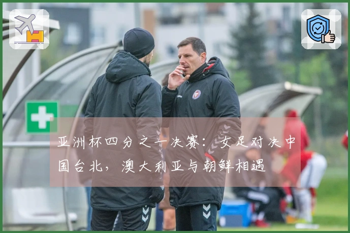 亚洲杯四分之一决赛：女足对决中国台北，澳大利亚与朝鲜相遇