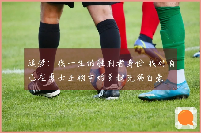追梦：我一生的胜利者身份 我对自己在勇士王朝中的贡献充满自豪