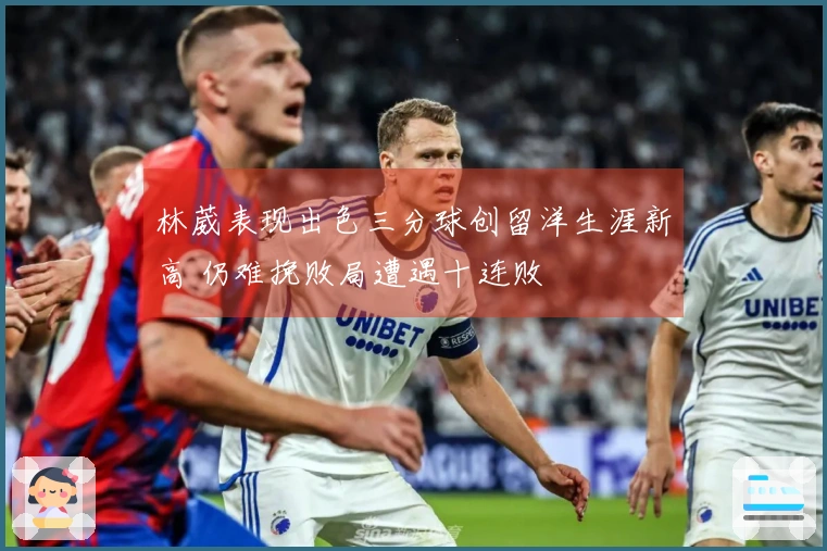 林葳表现出色三分球创留洋生涯新高 仍难挽败局遭遇十连败