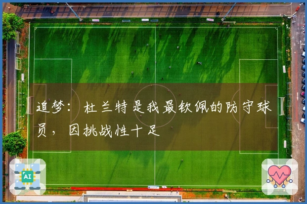 追梦：杜兰特是我最钦佩的防守球员，因挑战性十足