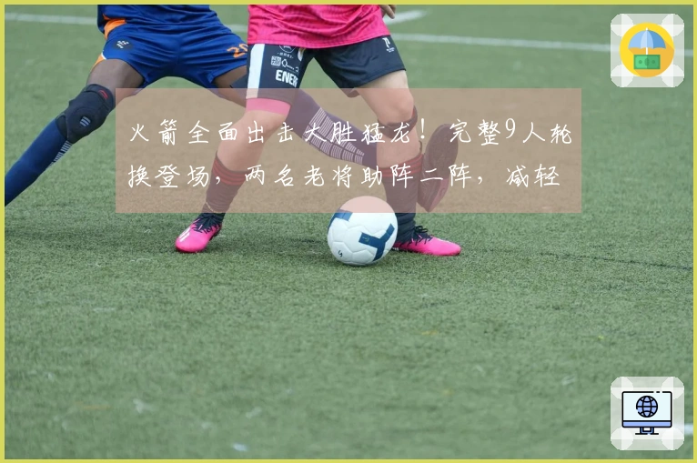 火箭全面出击大胜猛龙！完整9人轮换登场，两名老将助阵二阵，减轻申京伊森压力